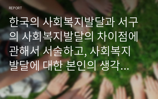 한국의 사회복지발달과 서구의 사회복지발달의 차이점에 관해서 서술하고, 사회복지 발달에 대한 본인의 생각을 기술