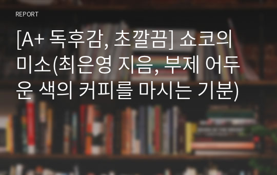 [A+ 독후감, 초깔끔] 쇼코의 미소(최은영 지음, 부제 어두운 색의 커피를 마시는 기분)