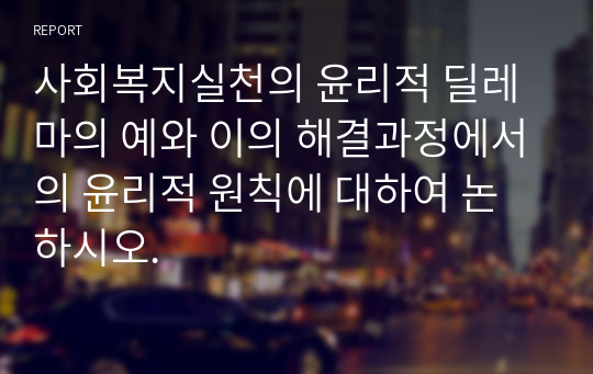 사회복지실천의 윤리적 딜레마의 예와 이의 해결과정에서의 윤리적 원칙에 대하여 논하시오.