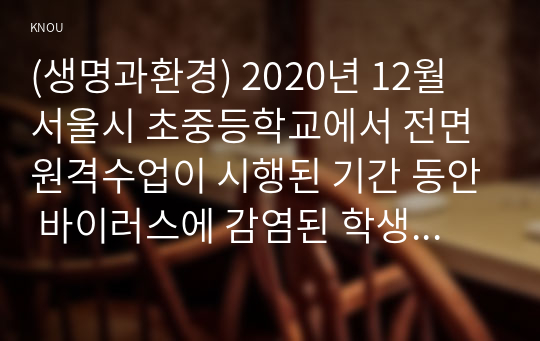(생명과환경) 2020년 12월 서울시 초중등학교에서 전면 원격수업이 시행된 기간 동안 바이러스에 감염된 학생의 수가 다른 달에 비해 크게 높았다. 이 사실이 시사하는 바에 대해 생각해보시오.