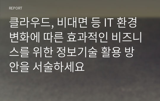 클라우드, 비대면 등 IT 환경변화에 따른 효과적인 비즈니스를 위한 정보기술 활용 방안을 서술하세요