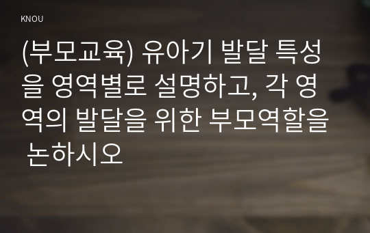 (부모교육) 유아기 발달 특성을 영역별로 설명하고, 각 영역의 발달을 위한 부모역할을 논하시오