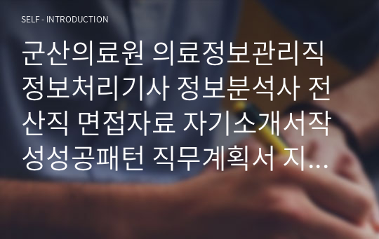 군산의료원 의료정보관리직 정보처리기사 정보분석사 전산직 면접자료 자기소개서작성성공패턴 직무계획서 지원동기작성요령