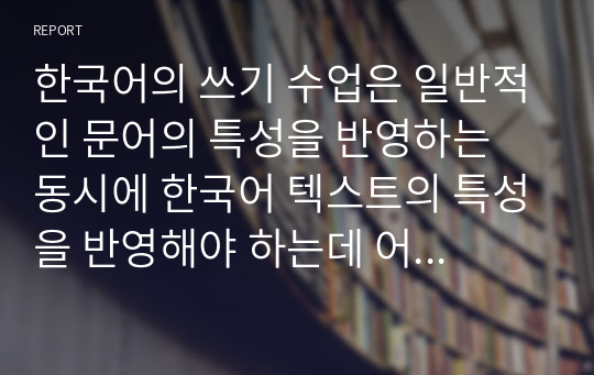 한국어의 쓰기 수업은 일반적인 문어의 특성을 반영하는 동시에 한국어 텍스트의 특성을 반영해야 하는데 어떤 특성을 교육에 반영해야 하는지 토론하시오.
