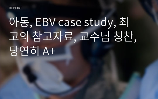 아동, EBV case study, 최고의 참고자료, 교수님 칭찬, 당연히 A+