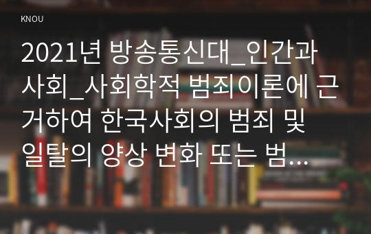 2021년 방송통신대_인간과사회_사회학적 범죄이론에 근거하여 한국사회의 범죄 및 일탈의 양상 변화 또는 범죄와 일탈에 대한 한국 사회의 태도를 비판적으로 설명하고, 범죄 및 일탈 문제를 해결하기 위하여 사회가 노력해야 할 것들에 관해 설명하시오. (5)