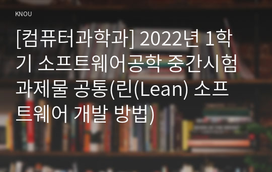[컴퓨터과학과] 2022년 1학기 소프트웨어공학 중간시험과제물 공통(린(Lean) 소프트웨어 개발 방법)