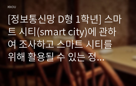 [정보통신망 D형 1학년] 스마트 시티(smart city)에 관하여 조사하고 스마트 시티를 위해 활용될 수 있는 정보통신 기술에 관하여 서술하시오