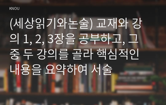 (세상읽기와논술) 교재와 강의 1, 2, 3장을 공부하고, 그 중 두 강의를 골라 핵심적인 내용을 요약하여 서술