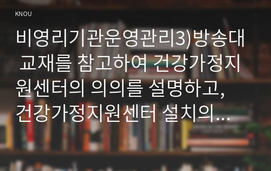 비영리기관운영관리3)방송대 교재를 참고하여 건강가정지원센터의 의의를 설명하고, 건강가정지원센터 설치의 법적 근거를 구체적으로 제시하시오. 한국건강가정진흥원 홈페이지 주요사업 메뉴에서 가족서비스 지원사업에 포함되는 사업의 내용을 체계적으로 요약하고, 가장 우선순위가 높다고 생각하는 사업을 두 가지 선정한 후, 그렇게 판단한 근거를 관련 통계, 정책보고서,