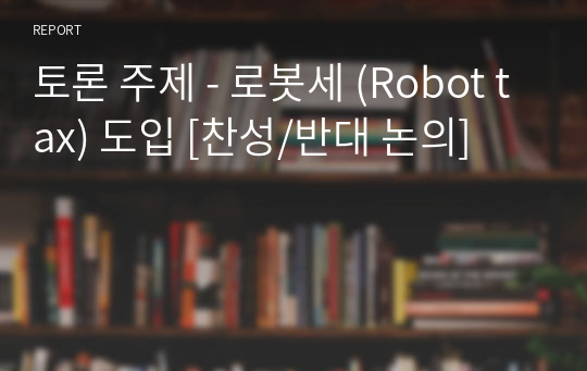 토론 주제 - 로봇세 (Robot tax) 도입 [찬성/반대 논의]