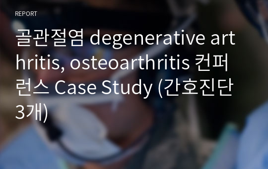 골관절염 degenerative arthritis, osteoarthritis 컨퍼런스 Case Study (간호진단 3개)