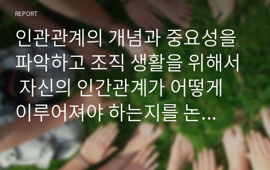 인관관계의 개념과 중요성을 파악하고 조직 생활을 위해서 자신의 인간관계가 어떻게 이루어져야 하는지를 논리적으로 제시하시오.