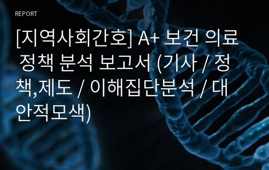 [지역사회간호] A+ 보건 의료 정책 분석 보고서 (기사 / 정책,제도 / 이해집단분석 / 대안적모색)