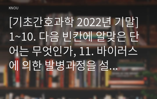 [기초간호과학 2022년 기말] 1~10. 다음 빈칸에 알맞은 단어는 무엇인가, 11. 바이러스에 의한 발병과정을 설명하시오. 12. 허혈의 발생기전을 설명하시오. 13. 급성 호흡곤란증후군의 정의와 과정(3단계)을 설명하시오.