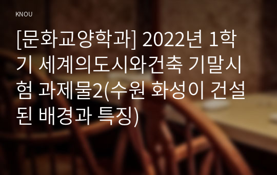 [문화교양학과] 2022년 1학기 세계의도시와건축 기말시험 과제물2(수원 화성이 건설된 배경과 특징)