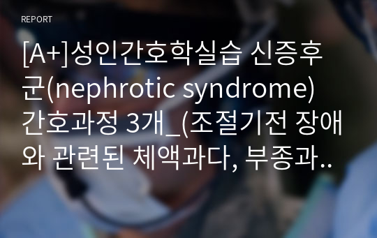[A+]성인간호학실습 신증후군(nephrotic syndrome) 간호과정 3개_(조절기전 장애와 관련된 체액과다, 부종과 관련된 피부손상 위험성, 복합적 원인과 관련된 낙상 위험성)