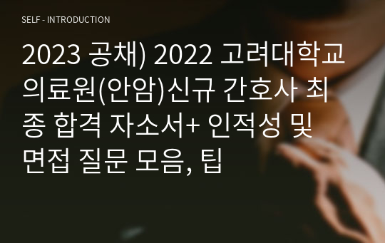 2023 공채) 2022 고려대학교의료원(안암)신규 간호사 최종 합격 자소서+ 인적성 및 면접 질문 모음, 팁