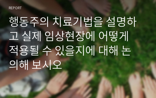 행동주의 치료기법을 설명하고 실제 임상현장에 어떻게 적용될 수 있을지에 대해 논의해 보시오