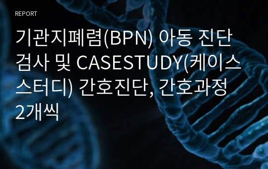 기관지폐렴(BPN) 아동 진단검사 및 CASESTUDY(케이스스터디) 간호진단, 간호과정 2개씩