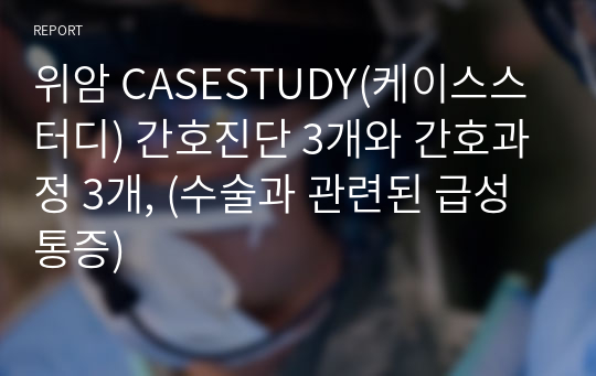 위암 CASESTUDY(케이스스터디) 간호진단 3개와 간호과정 3개, (수술과 관련된 급성통증)