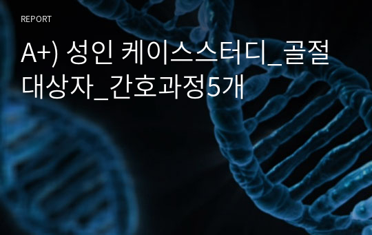 A+) 성인 케이스스터디_골절대상자_간호과정5개
