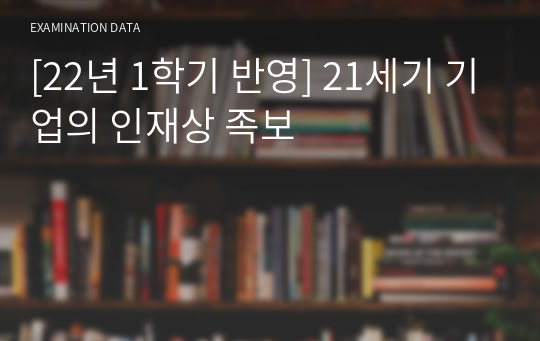 [A+/100점/22년1학기] 21세기 기업의 인재상 기말고사 족보