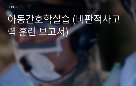 아동간호학실습 (비판적사고력 훈련 보고서)