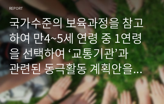 국가수준의 보육과정을 참고하여 만4~5세 연령 중 1연령을 선택하여 ‘교통기관’과 관련된 동극활동 계획안을 작성