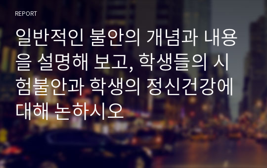 일반적인 불안의 개념과 내용을 설명해 보고, 학생들의 시험불안과 학생의 정신건강에 대해 논하시오