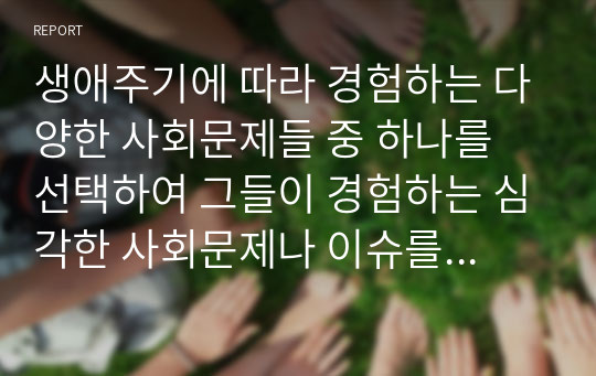 생애주기에 따라 경험하는 다양한 사회문제들 중 하나를 선택하여 그들이 경험하는 심각한 사회문제나 이슈를 찾아