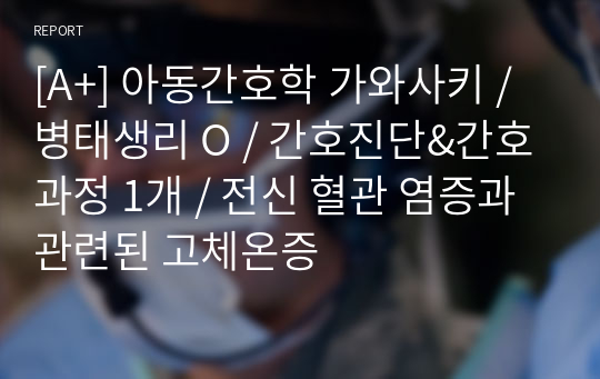 [A+] 아동간호학 가와사키 / 병태생리 O / 간호진단&amp;간호과정 1개 / 전신 혈관 염증과 관련된 고체온증