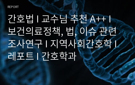 간호법 I 교수님 추천 A++ I 보건의료정책, 법, 이슈 관련조사연구 I 지역사회간호학 I 레포트 I 간호학과