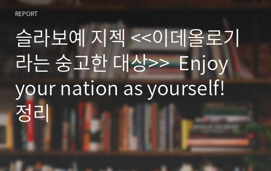 슬라보예 지젝 &lt;&lt;이데올로기라는 숭고한 대상&gt;&gt;  Enjoy your nation as yourself! 정리