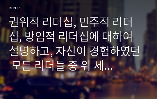 권위적 리더십, 민주적 리더십, 방임적 리더십에 대하여 설명하고, 자신이 경험하였던 모든 리더들 중 위 세가지 리더십 스타일에 해당되는 리더를 정하고 이 리더들 각각의 특성들을 설명해보시오 (리더십)