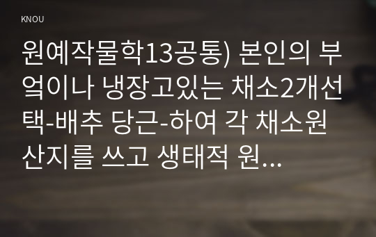 원예작물학13공통) 본인의 부엌이나 냉장고있는 채소2개선택-배추 당근-하여 각 채소원산지를 쓰고 생태적 원예적 식물학적으로 분류하라0K