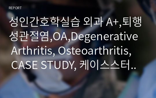 성인간호학실습 외과 A+,퇴행성관절염,OA,Degenerative Arthritis, Osteoarthritis, TKA 수술 후 간호, CASE STUDY, 케이스스터디, 간호진단 9개, 간호과정 3개