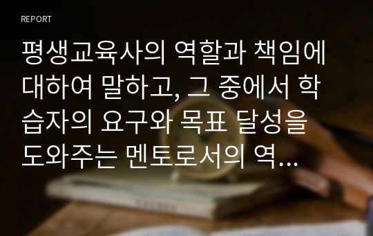 평생교육사의 역할과 책임에 대하여 말하고, 그 중에서 학습자의 요구와 목표 달성을 도와주는 멘토로서의 역할을 어떻게 하면 좋을지 구체적인 예를 들어 설명해 보라.