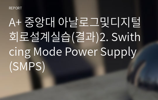 A+ 중앙대 아날로그및디지털회로설계실습(결과)2. Swithcing Mode Power Supply(SMPS)