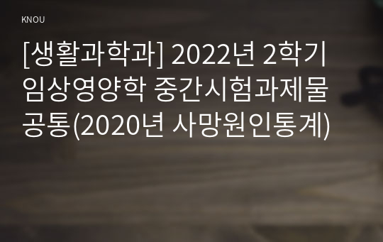 [생활과학과] 2022년 2학기 임상영양학 중간시험과제물 공통(2020년 사망원인통계)