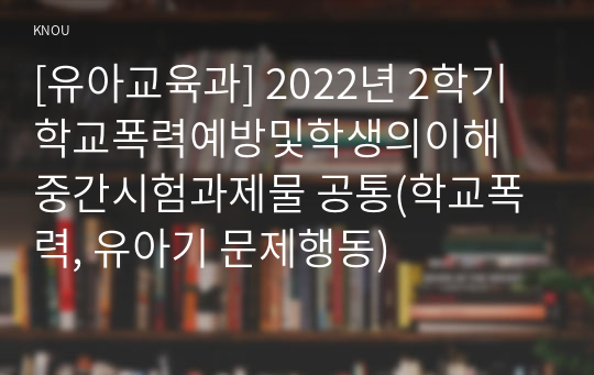 [유아교육과] 2022년 2학기 학교폭력예방및학생의이해 중간시험과제물 공통(학교폭력, 유아기 문제행동)