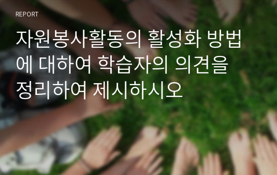 자원봉사활동의 활성화 방법에 대하여 학습자의 의견을 정리하여 제시하시오