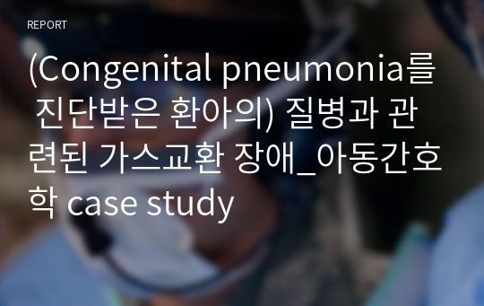 (Congenital pneumonia를 진단받은 환아의) 질병과 관련된 가스교환 장애_아동간호학 case study