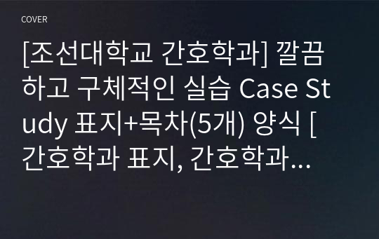 [조선대학교 간호학과] 깔끔하고 구체적인 실습 Case Study 표지+목차(5개) 양식 [간호학과 표지, 간호학과 목차, Case 표지, 케이스 스터디 표지, 케이스 스터디 목차, 실습 표지, 실습 목차]