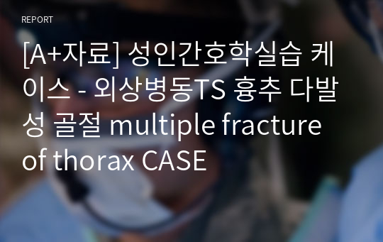 [A+자료] 성인간호학실습 케이스 - 외상병동TS 흉추 다발성 골절 multiple fracture of thorax CASE