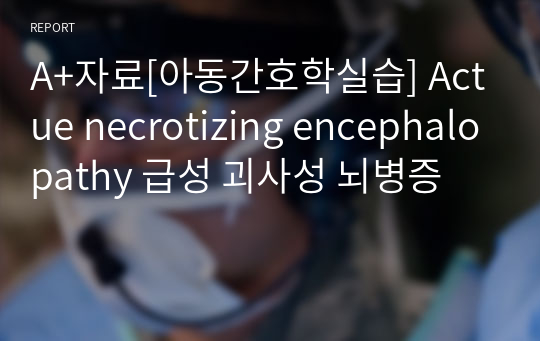 A+자료[아동간호학실습] Actue necrotizing encephalopathy 급성 괴사성 뇌병증