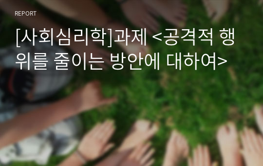 [사회심리학]과제 &lt;공격적 행위를 줄이는 방안에 대하여&gt;