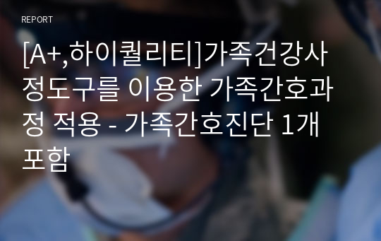 [A+,하이퀄리티]가족건강사정도구를 이용한 가족간호과정 적용 - 가족간호진단 1개 포함