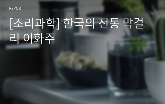 [조리과학] 한국의 전통 막걸리 이화주