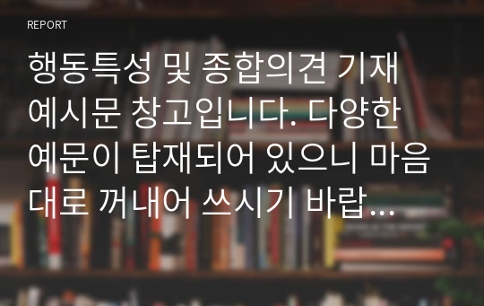 행동특성 및 종합의견 기재 예시문 창고입니다. 다양한 예문이 탑재되어 있으니 마음대로 꺼내어 쓰시기 바랍니다. 정선된 예문 20개가 저장되어있습니다.